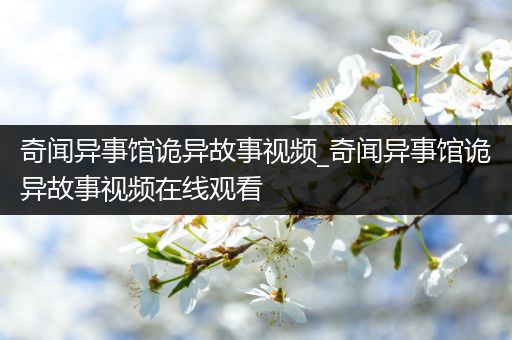 奇闻异事馆诡异故事视频_奇闻异事馆诡异故事视频在线观看
