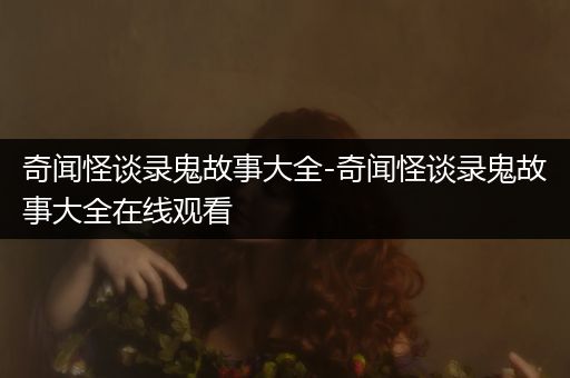 奇闻怪谈录鬼故事大全-奇闻怪谈录鬼故事大全在线观看