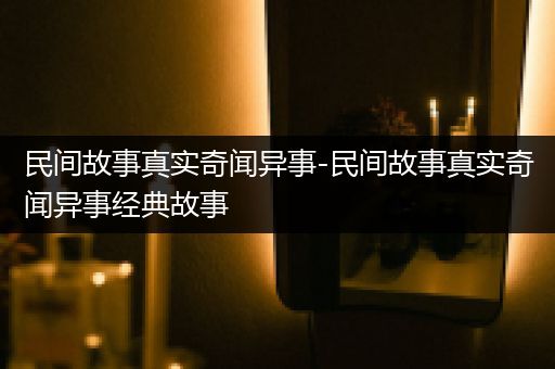 民间故事真实奇闻异事-民间故事真实奇闻异事经典故事