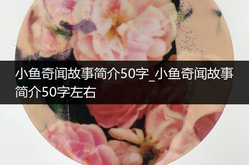 小鱼奇闻故事简介50字_小鱼奇闻故事简介50字左右