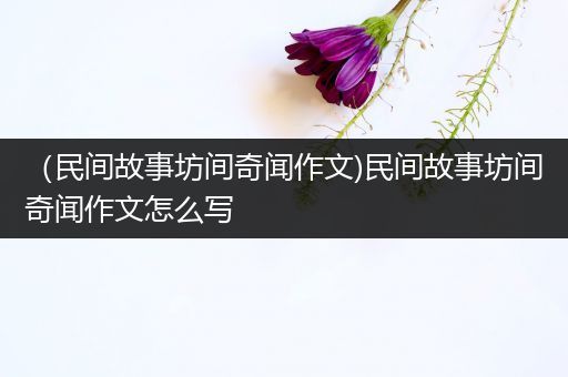 （民间故事坊间奇闻作文)民间故事坊间奇闻作文怎么写