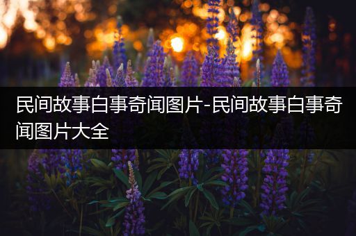 民间故事白事奇闻图片-民间故事白事奇闻图片大全