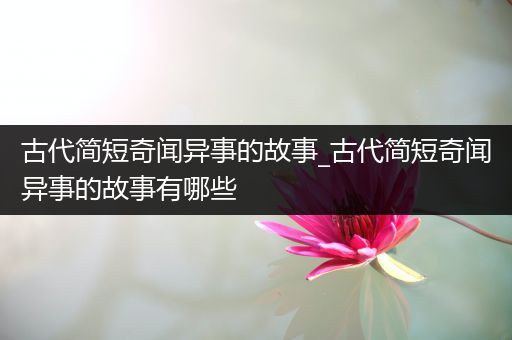 古代简短奇闻异事的故事_古代简短奇闻异事的故事有哪些