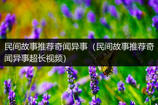 民间故事推荐奇闻异事（民间故事推荐奇闻异事超长视频）