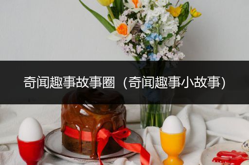 奇闻趣事故事圈（奇闻趣事小故事）