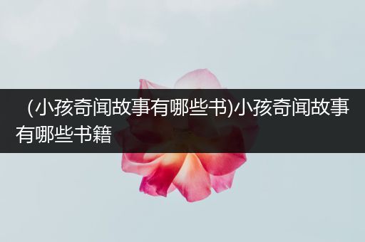 （小孩奇闻故事有哪些书)小孩奇闻故事有哪些书籍