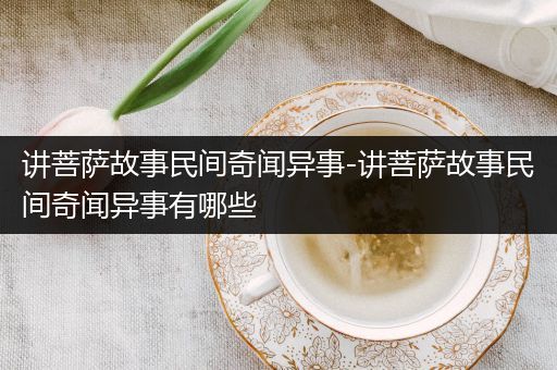 讲菩萨故事民间奇闻异事-讲菩萨故事民间奇闻异事有哪些