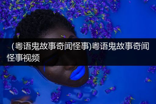 （粤语鬼故事奇闻怪事)粤语鬼故事奇闻怪事视频