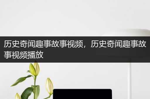 历史奇闻趣事故事视频，历史奇闻趣事故事视频播放