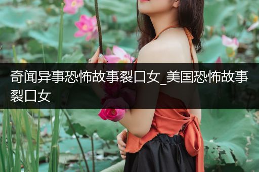 奇闻异事恐怖故事裂口女_美国恐怖故事裂口女