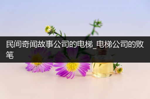 民间奇闻故事公司的电梯_电梯公司的败笔