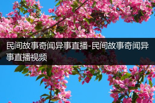 民间故事奇闻异事直播-民间故事奇闻异事直播视频