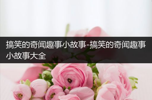 搞笑的奇闻趣事小故事-搞笑的奇闻趣事小故事大全