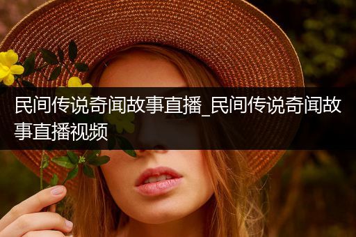 民间传说奇闻故事直播_民间传说奇闻故事直播视频