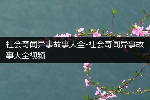 社会奇闻异事故事大全-社会奇闻异事故事大全视频