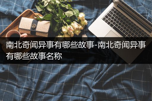 南北奇闻异事有哪些故事-南北奇闻异事有哪些故事名称
