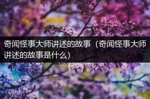 奇闻怪事大师讲述的故事（奇闻怪事大师讲述的故事是什么）