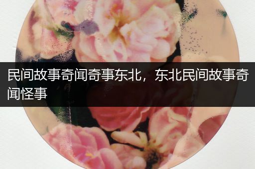 民间故事奇闻奇事东北，东北民间故事奇闻怪事