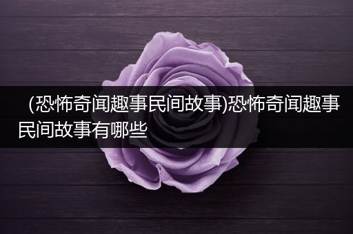 （恐怖奇闻趣事民间故事)恐怖奇闻趣事民间故事有哪些