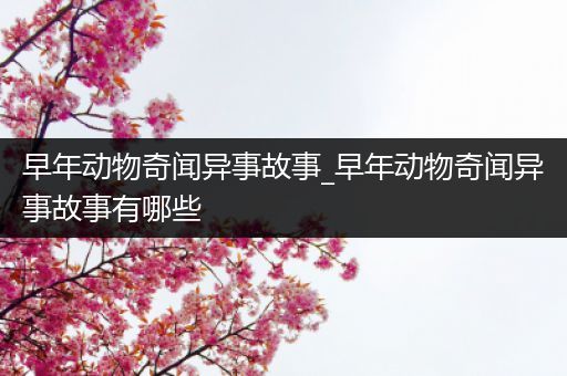 早年动物奇闻异事故事_早年动物奇闻异事故事有哪些
