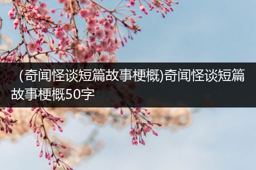 （奇闻怪谈短篇故事梗概)奇闻怪谈短篇故事梗概50字