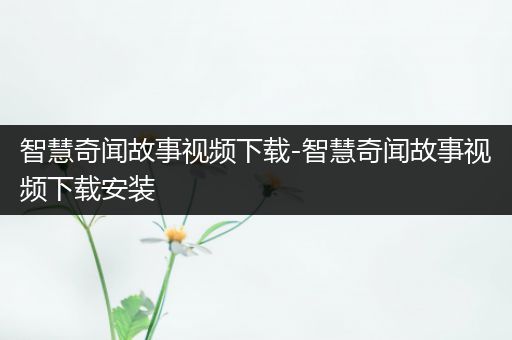 智慧奇闻故事视频下载-智慧奇闻故事视频下载安装