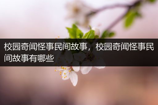 校园奇闻怪事民间故事，校园奇闻怪事民间故事有哪些