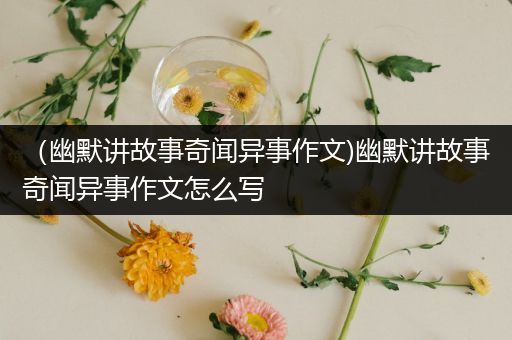 （幽默讲故事奇闻异事作文)幽默讲故事奇闻异事作文怎么写