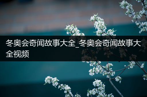 冬奥会奇闻故事大全_冬奥会奇闻故事大全视频