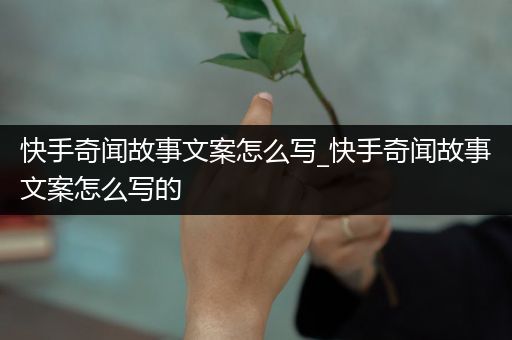 快手奇闻故事文案怎么写_快手奇闻故事文案怎么写的
