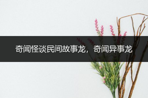 奇闻怪谈民间故事龙，奇闻异事龙