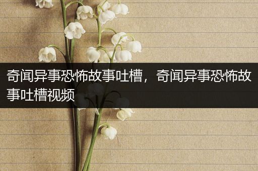 奇闻异事恐怖故事吐槽，奇闻异事恐怖故事吐槽视频