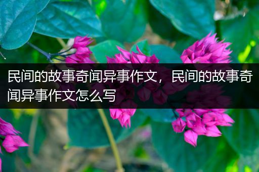民间的故事奇闻异事作文，民间的故事奇闻异事作文怎么写