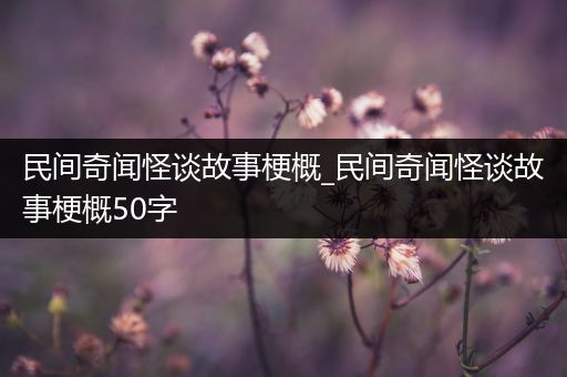 民间奇闻怪谈故事梗概_民间奇闻怪谈故事梗概50字