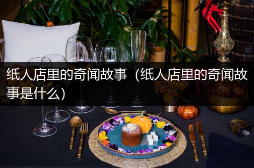 纸人店里的奇闻故事（纸人店里的奇闻故事是什么）