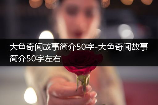 大鱼奇闻故事简介50字-大鱼奇闻故事简介50字左右