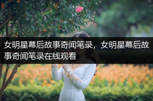 女明星幕后故事奇闻笔录，女明星幕后故事奇闻笔录在线观看