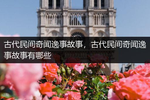 古代民间奇闻逸事故事，古代民间奇闻逸事故事有哪些