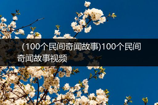 （100个民间奇闻故事)100个民间奇闻故事视频