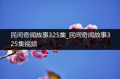 民间奇闻故事325集_民间奇闻故事325集视频