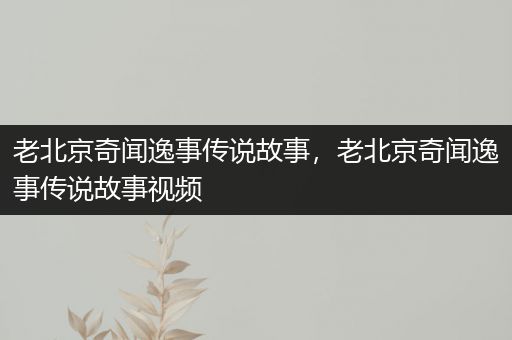 老北京奇闻逸事传说故事，老北京奇闻逸事传说故事视频