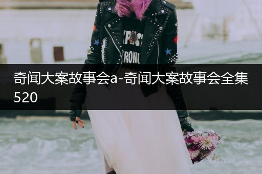 奇闻大案故事会a-奇闻大案故事会全集520