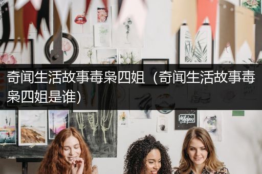奇闻生活故事毒枭四姐（奇闻生活故事毒枭四姐是谁）