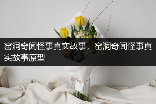 窑洞奇闻怪事真实故事，窑洞奇闻怪事真实故事原型