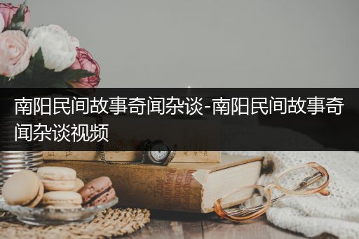 南阳民间故事奇闻杂谈-南阳民间故事奇闻杂谈视频