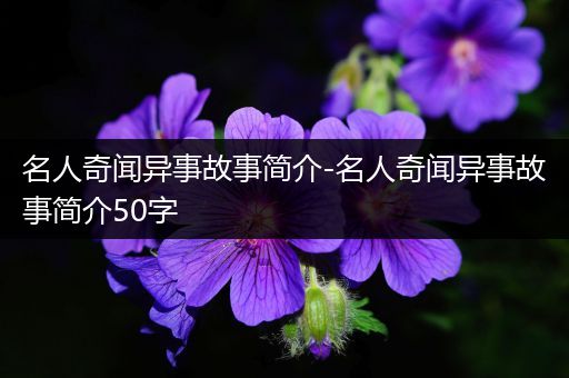 名人奇闻异事故事简介-名人奇闻异事故事简介50字