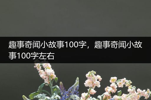 趣事奇闻小故事100字，趣事奇闻小故事100字左右