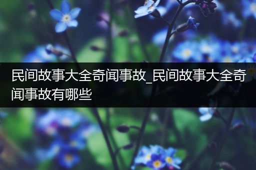 民间故事大全奇闻事故_民间故事大全奇闻事故有哪些