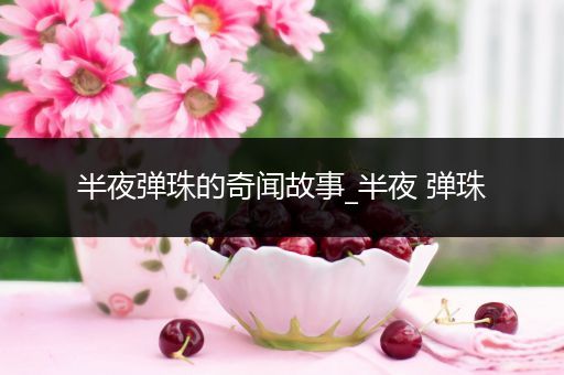 半夜弹珠的奇闻故事_半夜 弹珠