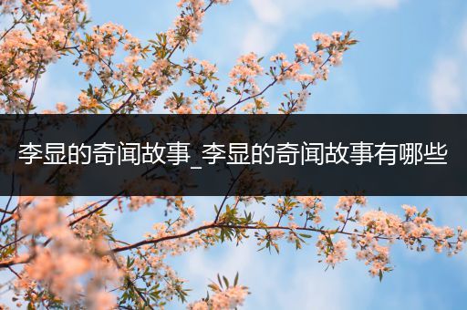 李显的奇闻故事_李显的奇闻故事有哪些